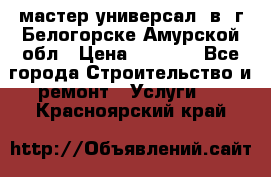 мастер универсал  в  г.Белогорске Амурской обл › Цена ­ 3 000 - Все города Строительство и ремонт » Услуги   . Красноярский край